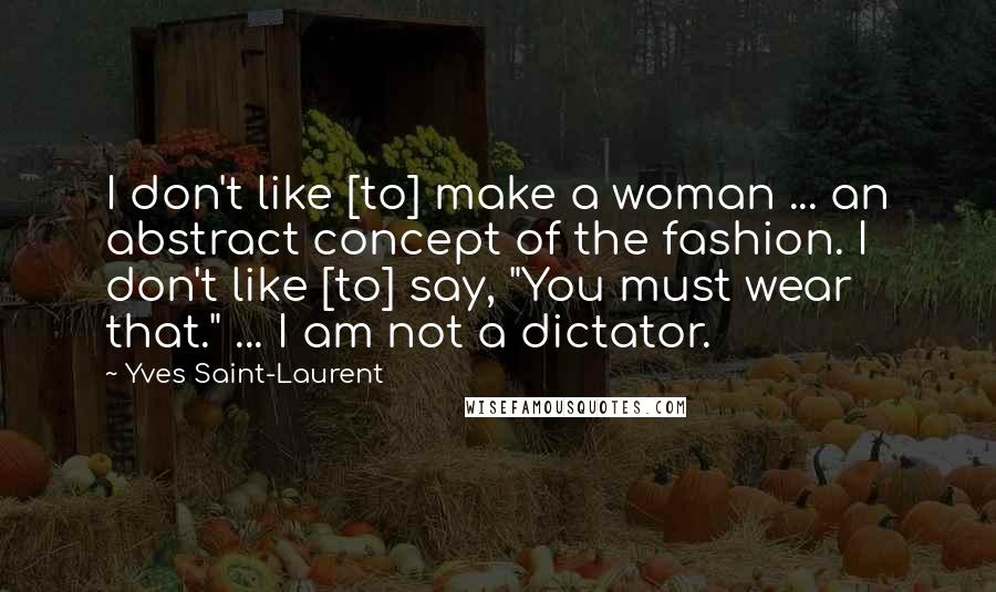 Yves Saint-Laurent Quotes: I don't like [to] make a woman ... an abstract concept of the fashion. I don't like [to] say, "You must wear that." ... I am not a dictator.