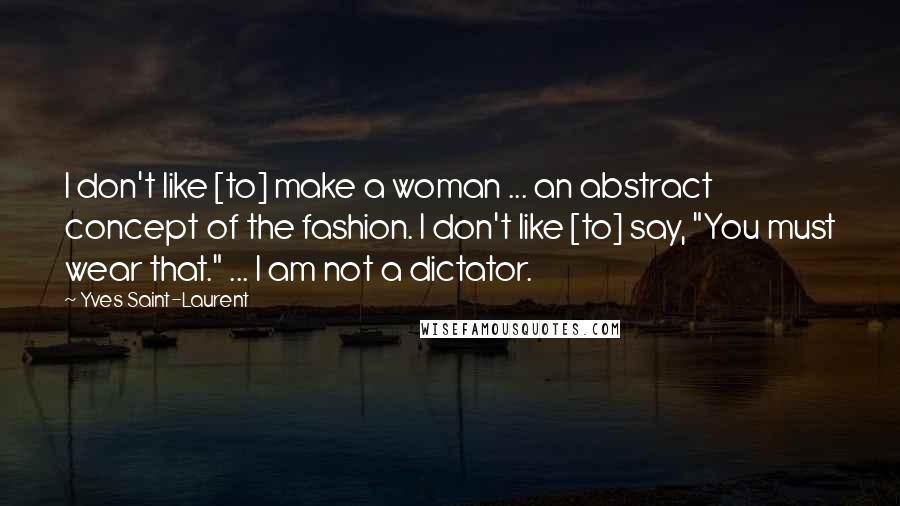 Yves Saint-Laurent Quotes: I don't like [to] make a woman ... an abstract concept of the fashion. I don't like [to] say, "You must wear that." ... I am not a dictator.