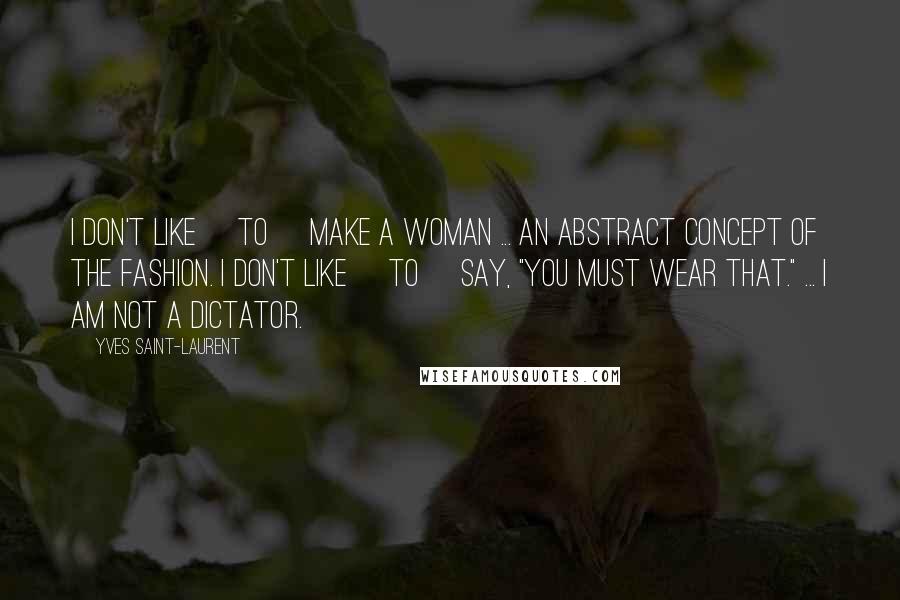 Yves Saint-Laurent Quotes: I don't like [to] make a woman ... an abstract concept of the fashion. I don't like [to] say, "You must wear that." ... I am not a dictator.