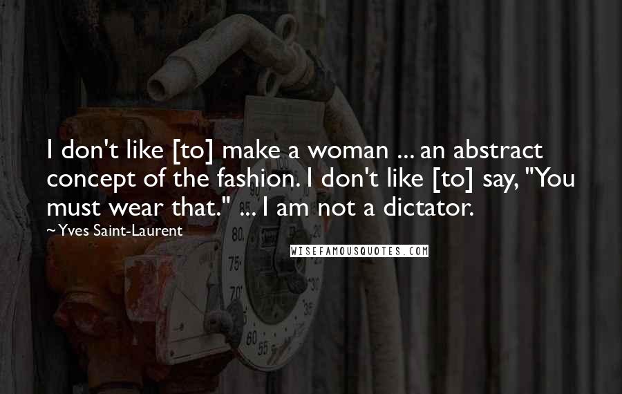 Yves Saint-Laurent Quotes: I don't like [to] make a woman ... an abstract concept of the fashion. I don't like [to] say, "You must wear that." ... I am not a dictator.