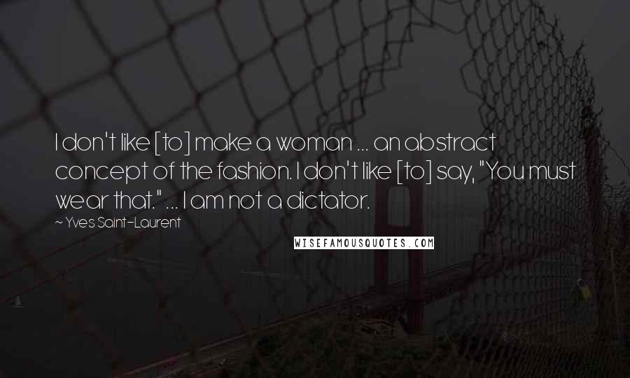 Yves Saint-Laurent Quotes: I don't like [to] make a woman ... an abstract concept of the fashion. I don't like [to] say, "You must wear that." ... I am not a dictator.