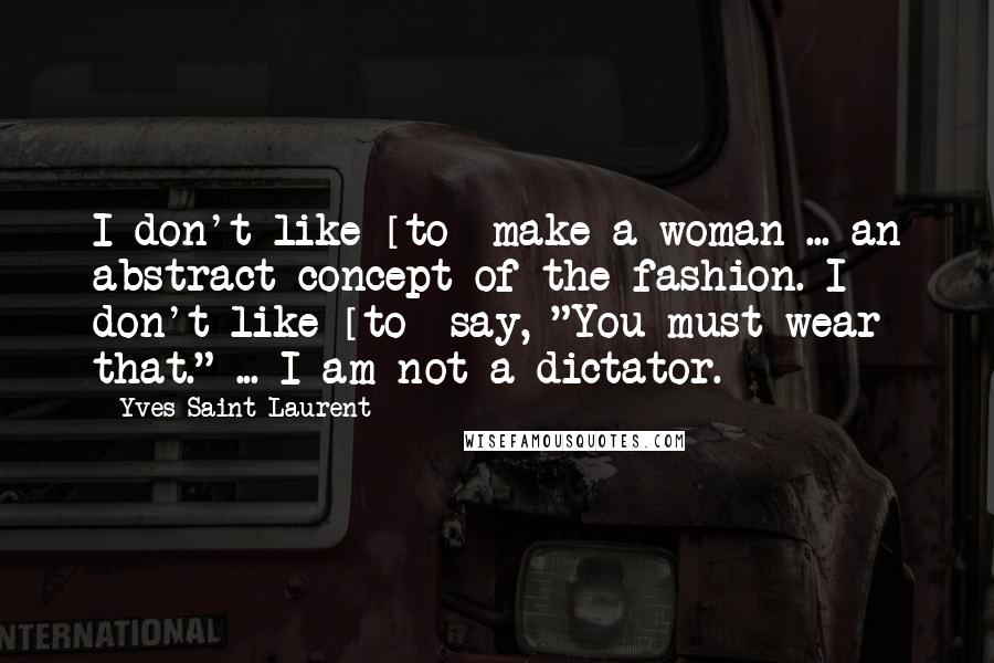 Yves Saint-Laurent Quotes: I don't like [to] make a woman ... an abstract concept of the fashion. I don't like [to] say, "You must wear that." ... I am not a dictator.