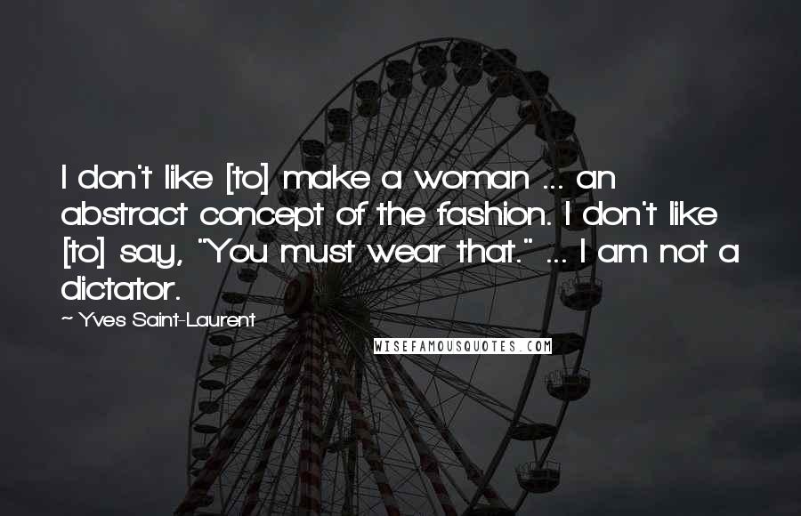 Yves Saint-Laurent Quotes: I don't like [to] make a woman ... an abstract concept of the fashion. I don't like [to] say, "You must wear that." ... I am not a dictator.