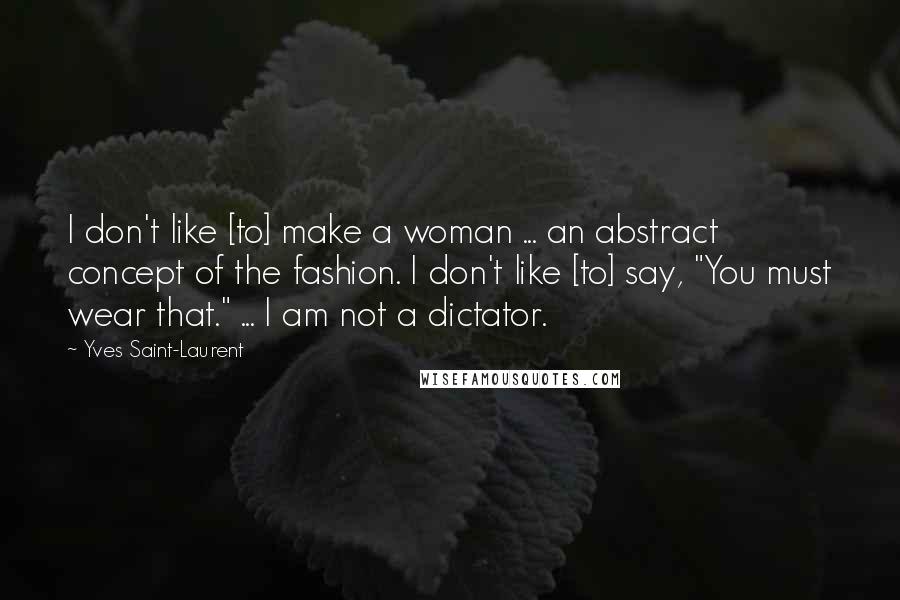 Yves Saint-Laurent Quotes: I don't like [to] make a woman ... an abstract concept of the fashion. I don't like [to] say, "You must wear that." ... I am not a dictator.