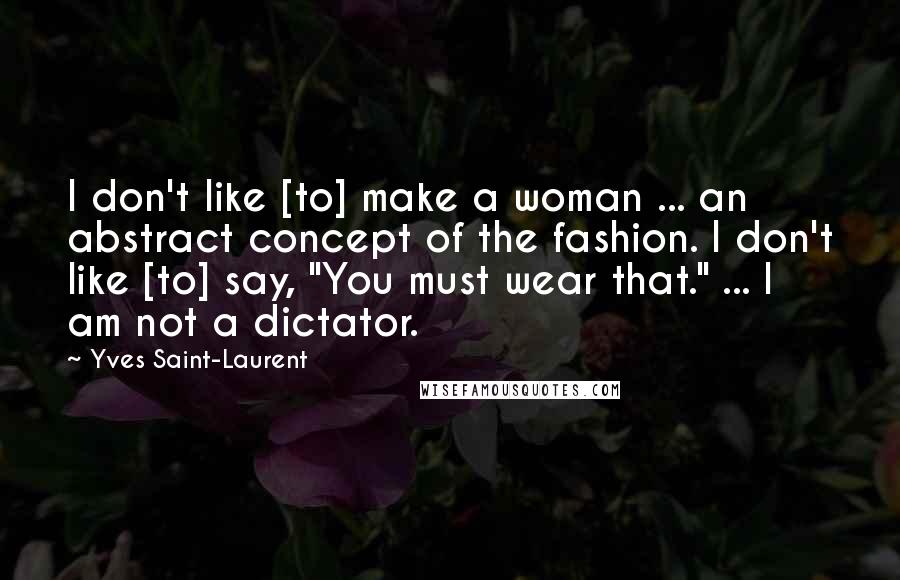 Yves Saint-Laurent Quotes: I don't like [to] make a woman ... an abstract concept of the fashion. I don't like [to] say, "You must wear that." ... I am not a dictator.