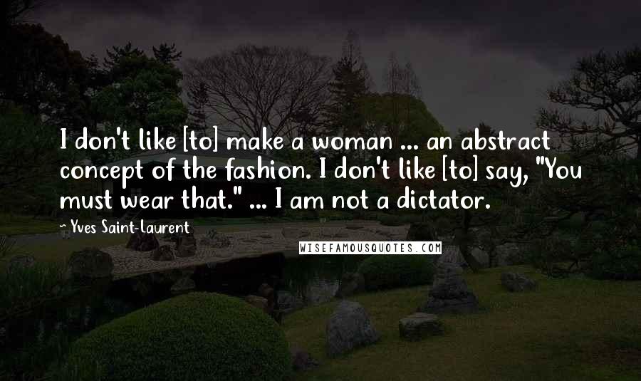 Yves Saint-Laurent Quotes: I don't like [to] make a woman ... an abstract concept of the fashion. I don't like [to] say, "You must wear that." ... I am not a dictator.