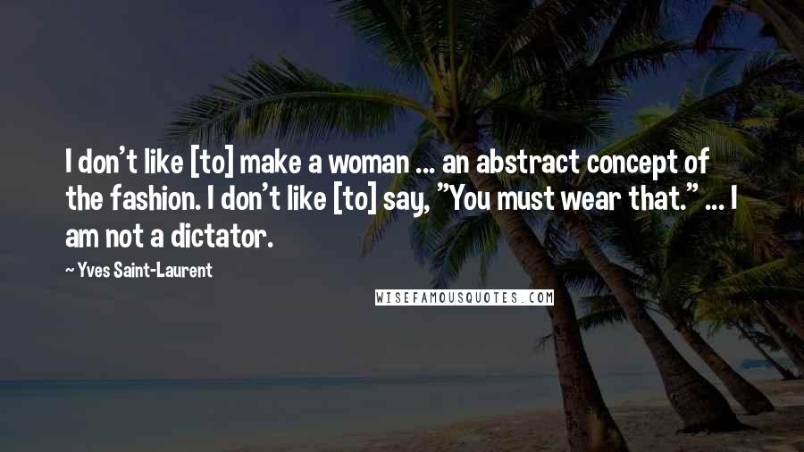 Yves Saint-Laurent Quotes: I don't like [to] make a woman ... an abstract concept of the fashion. I don't like [to] say, "You must wear that." ... I am not a dictator.