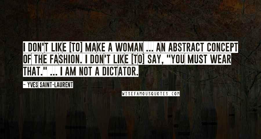 Yves Saint-Laurent Quotes: I don't like [to] make a woman ... an abstract concept of the fashion. I don't like [to] say, "You must wear that." ... I am not a dictator.