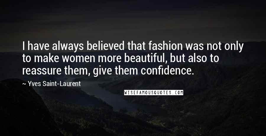 Yves Saint-Laurent Quotes: I have always believed that fashion was not only to make women more beautiful, but also to reassure them, give them confidence.