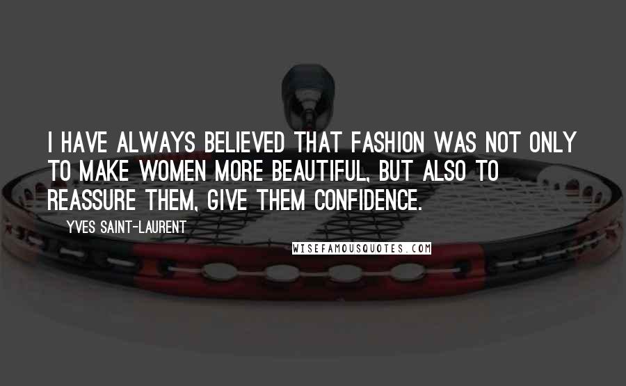 Yves Saint-Laurent Quotes: I have always believed that fashion was not only to make women more beautiful, but also to reassure them, give them confidence.