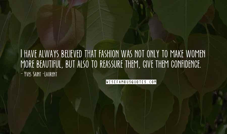 Yves Saint-Laurent Quotes: I have always believed that fashion was not only to make women more beautiful, but also to reassure them, give them confidence.