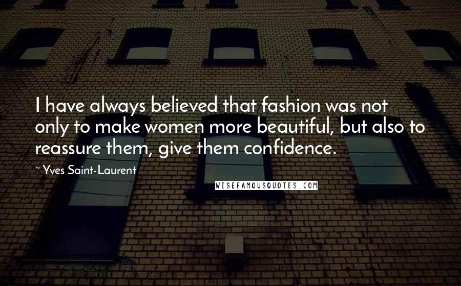 Yves Saint-Laurent Quotes: I have always believed that fashion was not only to make women more beautiful, but also to reassure them, give them confidence.