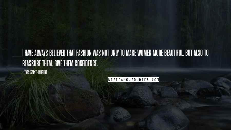 Yves Saint-Laurent Quotes: I have always believed that fashion was not only to make women more beautiful, but also to reassure them, give them confidence.