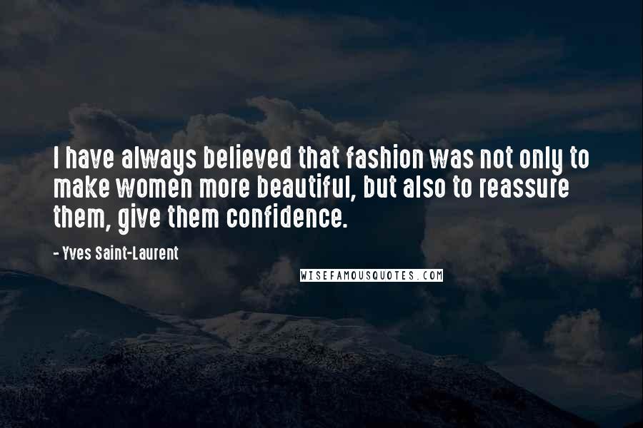 Yves Saint-Laurent Quotes: I have always believed that fashion was not only to make women more beautiful, but also to reassure them, give them confidence.