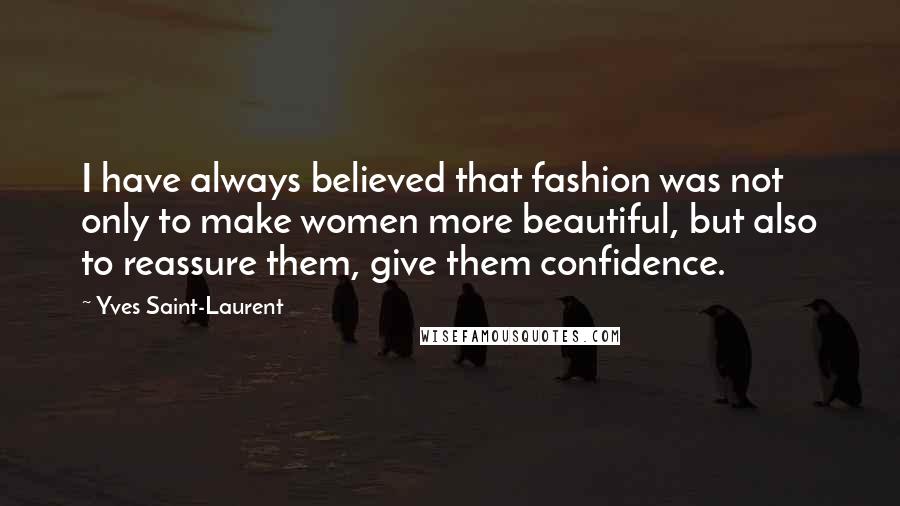 Yves Saint-Laurent Quotes: I have always believed that fashion was not only to make women more beautiful, but also to reassure them, give them confidence.