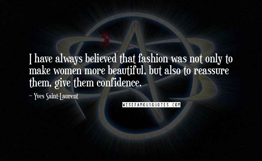 Yves Saint-Laurent Quotes: I have always believed that fashion was not only to make women more beautiful, but also to reassure them, give them confidence.
