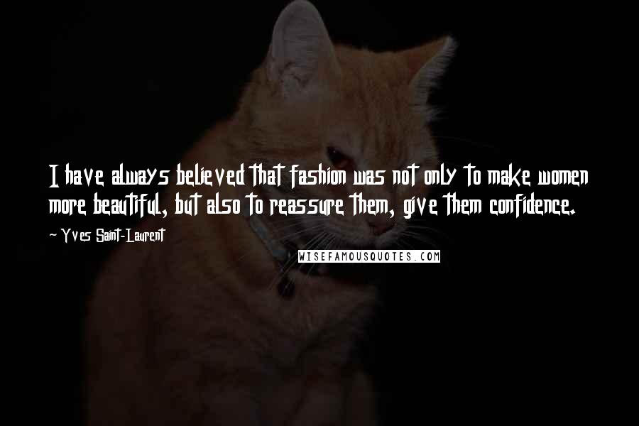 Yves Saint-Laurent Quotes: I have always believed that fashion was not only to make women more beautiful, but also to reassure them, give them confidence.