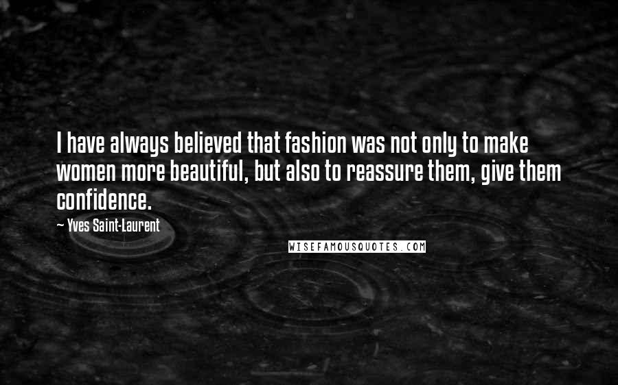 Yves Saint-Laurent Quotes: I have always believed that fashion was not only to make women more beautiful, but also to reassure them, give them confidence.