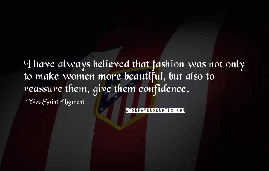 Yves Saint-Laurent Quotes: I have always believed that fashion was not only to make women more beautiful, but also to reassure them, give them confidence.