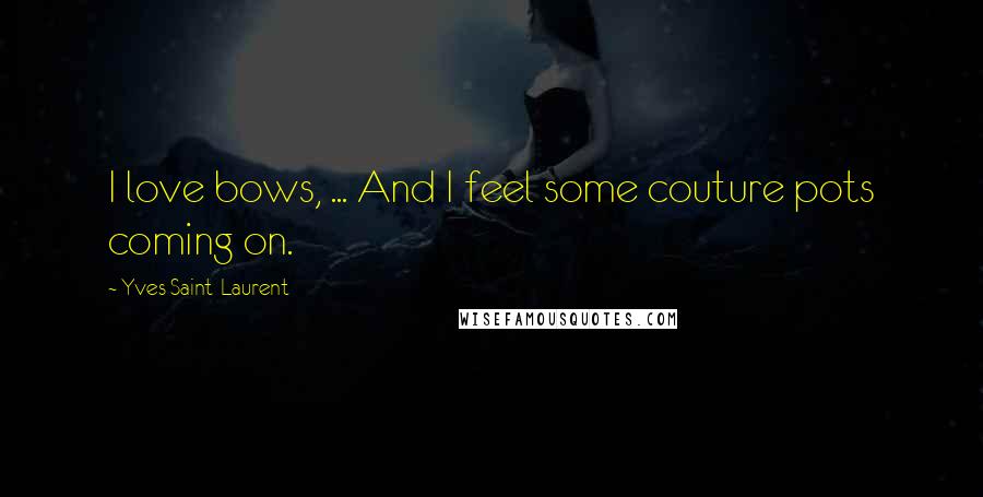 Yves Saint-Laurent Quotes: I love bows, ... And I feel some couture pots coming on.