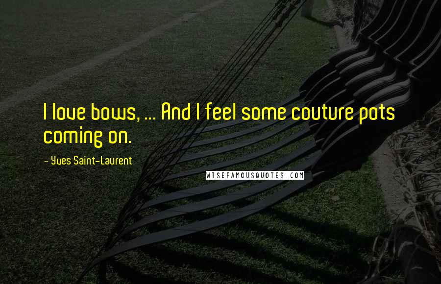 Yves Saint-Laurent Quotes: I love bows, ... And I feel some couture pots coming on.