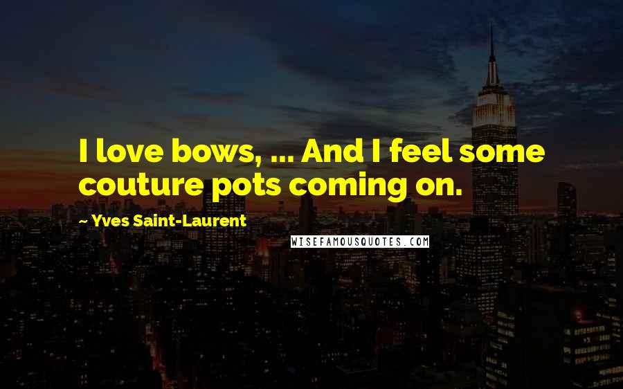 Yves Saint-Laurent Quotes: I love bows, ... And I feel some couture pots coming on.