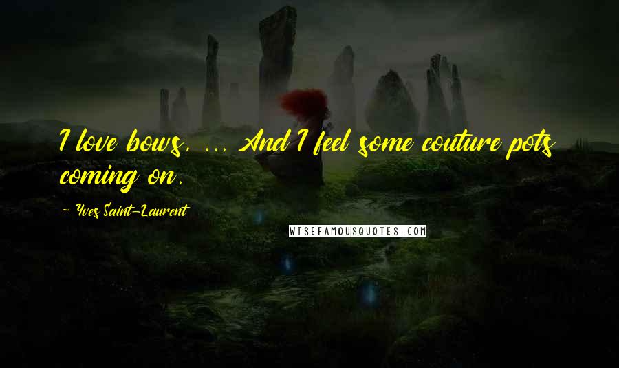 Yves Saint-Laurent Quotes: I love bows, ... And I feel some couture pots coming on.