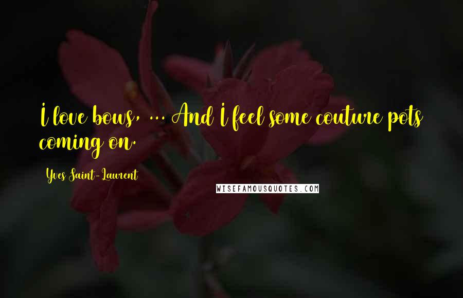 Yves Saint-Laurent Quotes: I love bows, ... And I feel some couture pots coming on.