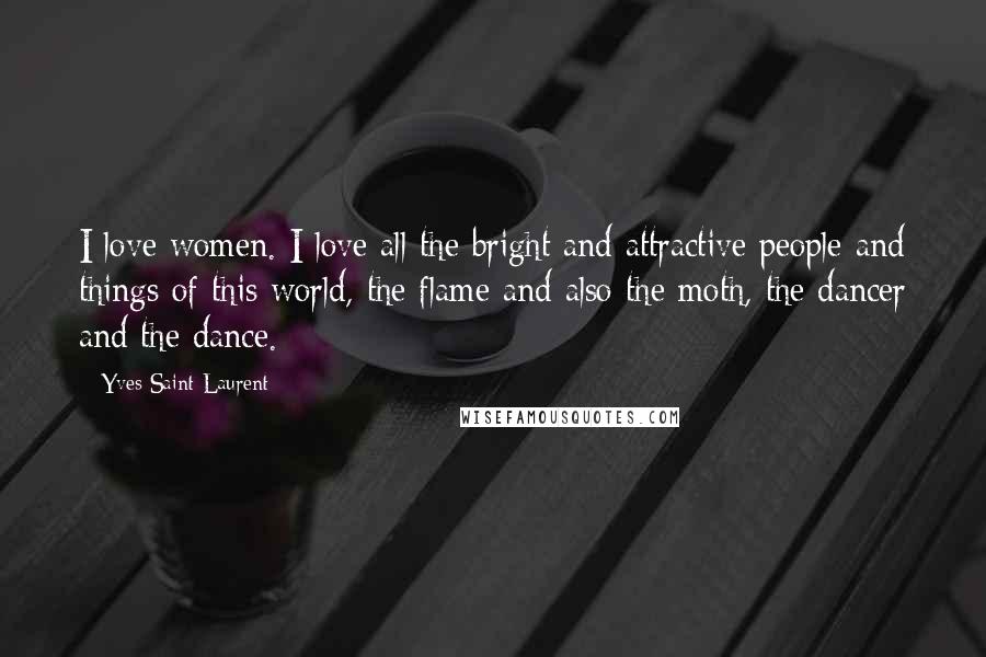 Yves Saint-Laurent Quotes: I love women. I love all the bright and attractive people and things of this world, the flame and also the moth, the dancer and the dance.