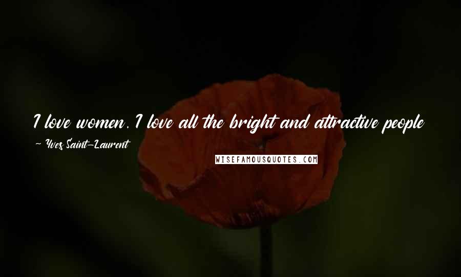 Yves Saint-Laurent Quotes: I love women. I love all the bright and attractive people and things of this world, the flame and also the moth, the dancer and the dance.