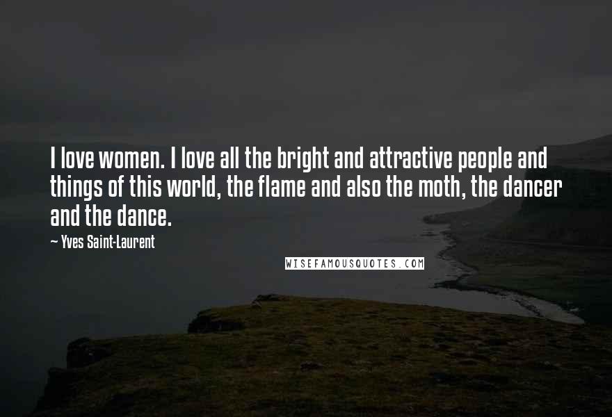Yves Saint-Laurent Quotes: I love women. I love all the bright and attractive people and things of this world, the flame and also the moth, the dancer and the dance.