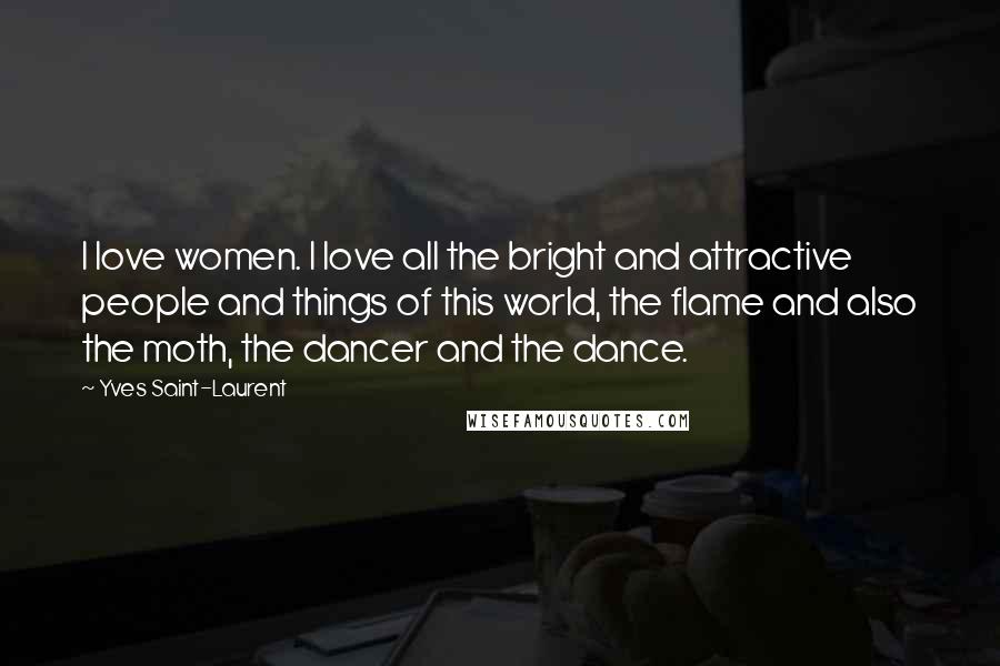 Yves Saint-Laurent Quotes: I love women. I love all the bright and attractive people and things of this world, the flame and also the moth, the dancer and the dance.