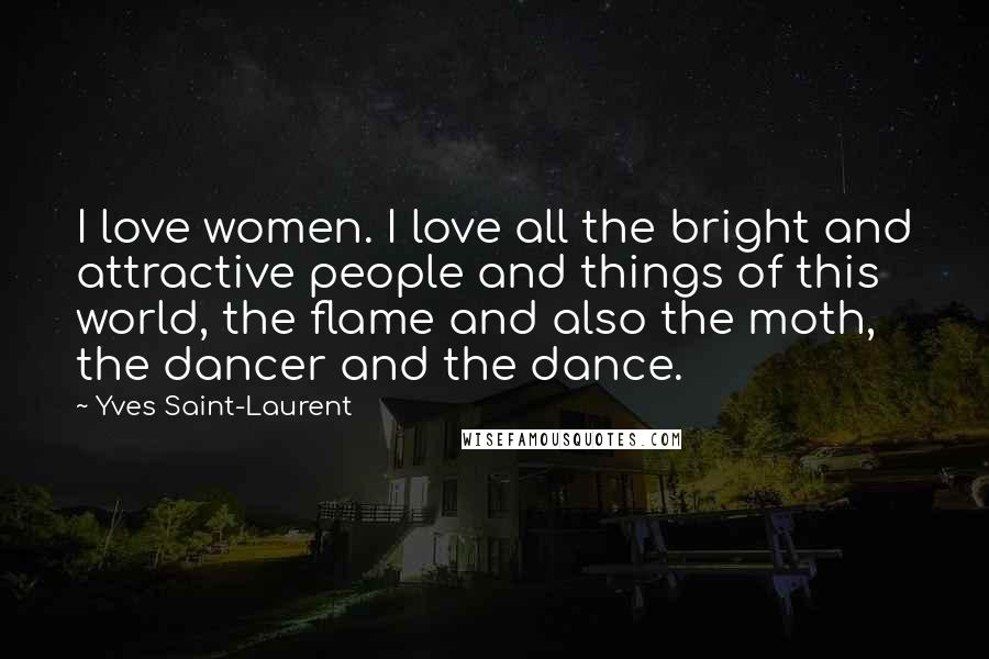 Yves Saint-Laurent Quotes: I love women. I love all the bright and attractive people and things of this world, the flame and also the moth, the dancer and the dance.