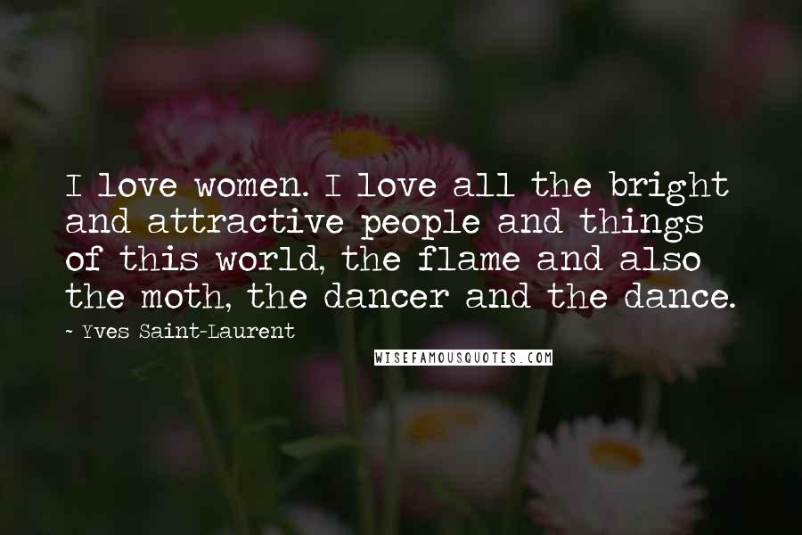 Yves Saint-Laurent Quotes: I love women. I love all the bright and attractive people and things of this world, the flame and also the moth, the dancer and the dance.