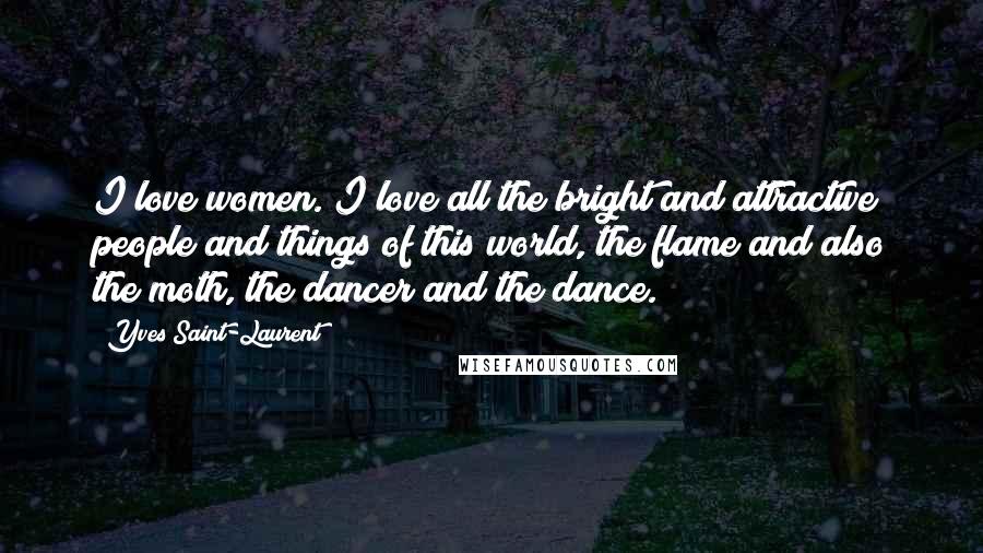 Yves Saint-Laurent Quotes: I love women. I love all the bright and attractive people and things of this world, the flame and also the moth, the dancer and the dance.