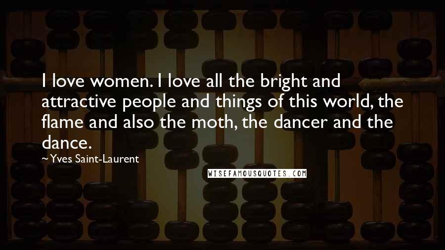 Yves Saint-Laurent Quotes: I love women. I love all the bright and attractive people and things of this world, the flame and also the moth, the dancer and the dance.