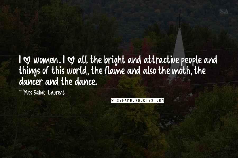 Yves Saint-Laurent Quotes: I love women. I love all the bright and attractive people and things of this world, the flame and also the moth, the dancer and the dance.