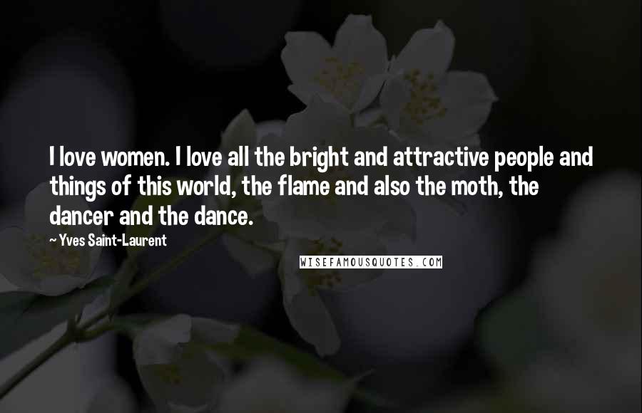 Yves Saint-Laurent Quotes: I love women. I love all the bright and attractive people and things of this world, the flame and also the moth, the dancer and the dance.