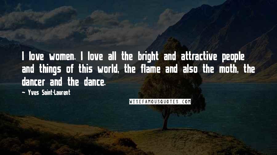 Yves Saint-Laurent Quotes: I love women. I love all the bright and attractive people and things of this world, the flame and also the moth, the dancer and the dance.