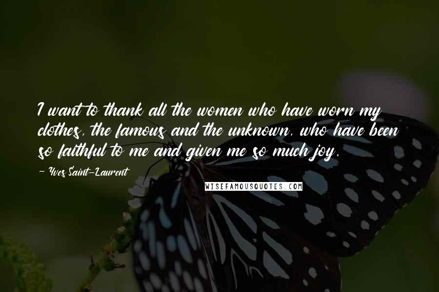 Yves Saint-Laurent Quotes: I want to thank all the women who have worn my clothes, the famous and the unknown, who have been so faithful to me and given me so much joy.