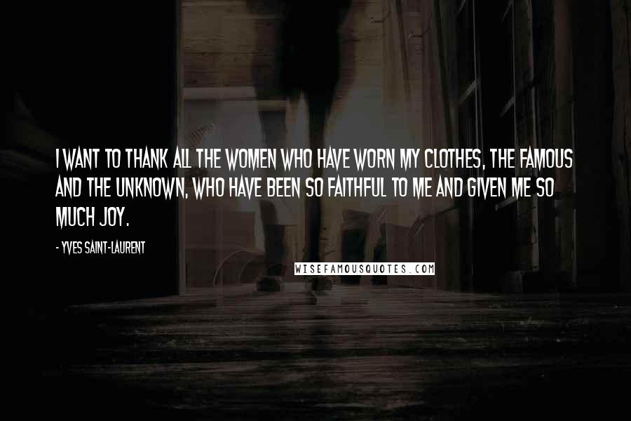 Yves Saint-Laurent Quotes: I want to thank all the women who have worn my clothes, the famous and the unknown, who have been so faithful to me and given me so much joy.