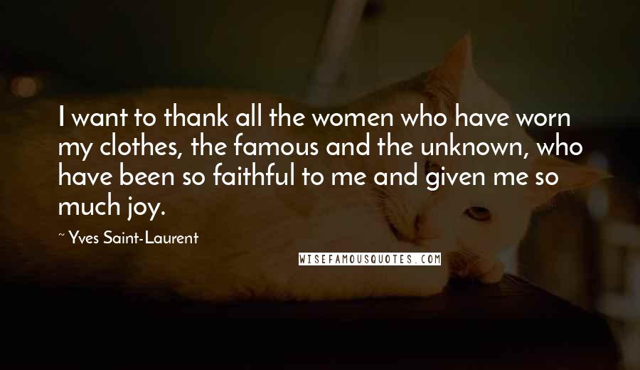 Yves Saint-Laurent Quotes: I want to thank all the women who have worn my clothes, the famous and the unknown, who have been so faithful to me and given me so much joy.