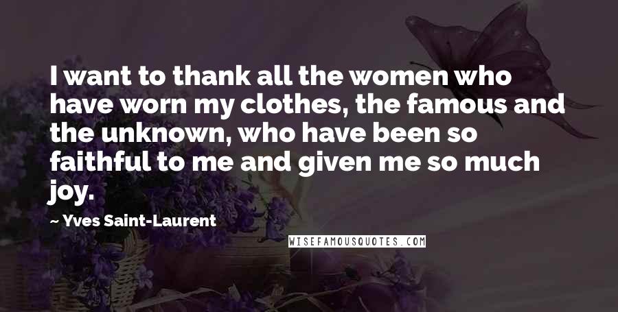 Yves Saint-Laurent Quotes: I want to thank all the women who have worn my clothes, the famous and the unknown, who have been so faithful to me and given me so much joy.