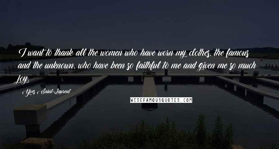Yves Saint-Laurent Quotes: I want to thank all the women who have worn my clothes, the famous and the unknown, who have been so faithful to me and given me so much joy.