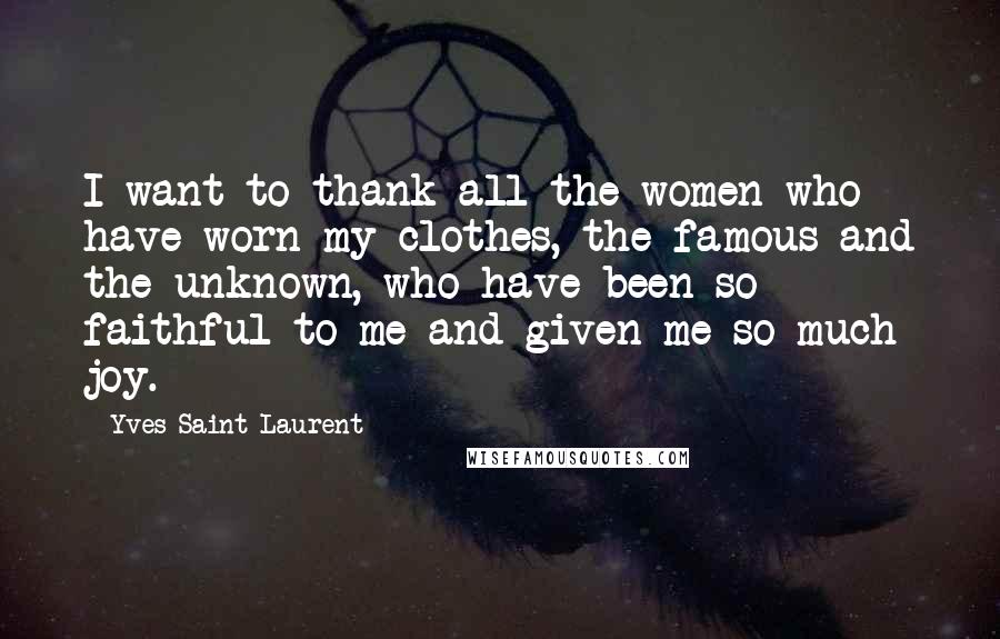 Yves Saint-Laurent Quotes: I want to thank all the women who have worn my clothes, the famous and the unknown, who have been so faithful to me and given me so much joy.