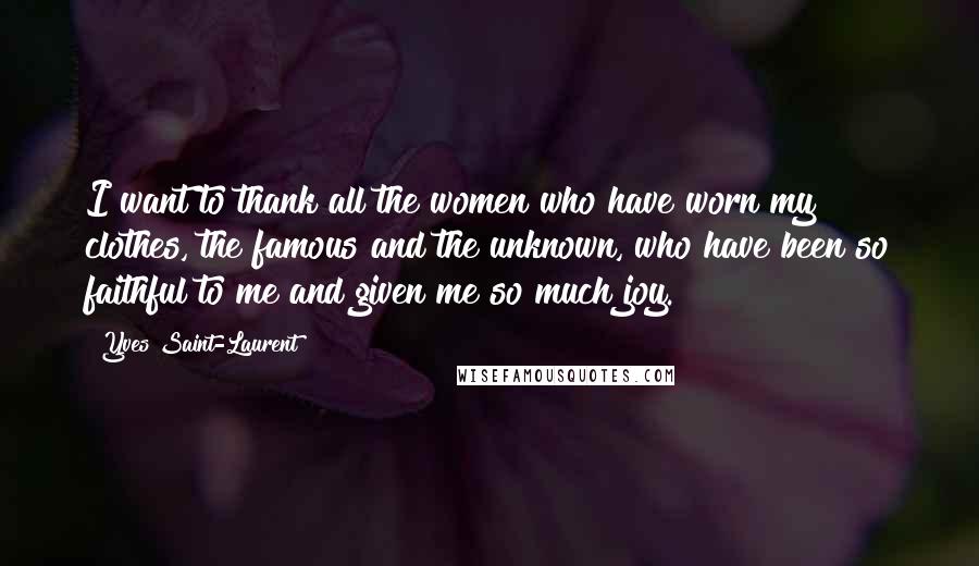 Yves Saint-Laurent Quotes: I want to thank all the women who have worn my clothes, the famous and the unknown, who have been so faithful to me and given me so much joy.