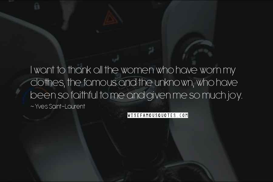 Yves Saint-Laurent Quotes: I want to thank all the women who have worn my clothes, the famous and the unknown, who have been so faithful to me and given me so much joy.