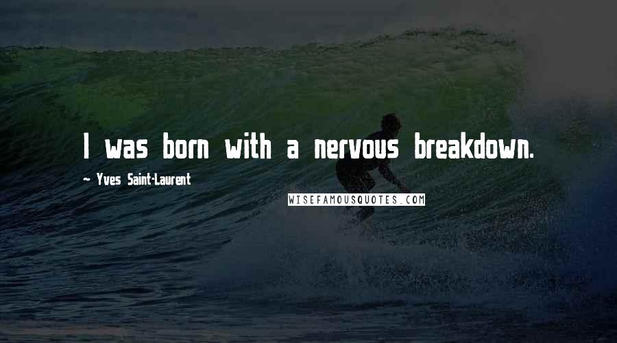 Yves Saint-Laurent Quotes: I was born with a nervous breakdown.