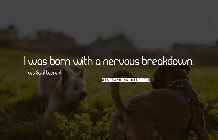 Yves Saint-Laurent Quotes: I was born with a nervous breakdown.