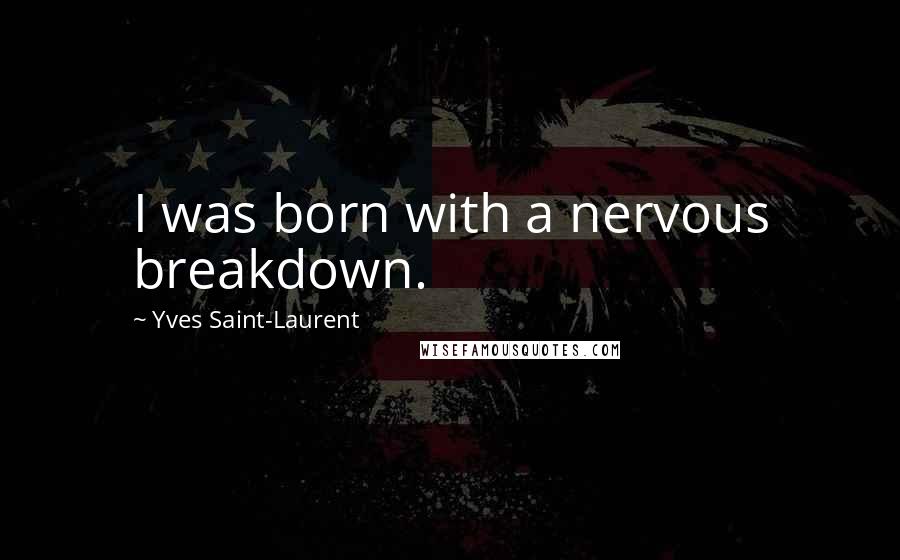 Yves Saint-Laurent Quotes: I was born with a nervous breakdown.